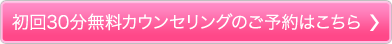 初回30分無料カウンセリングのご予約はこちら