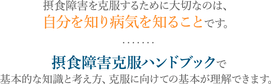 摂食障害を克服するために大切なのは、自分を知り病気を知ることです。・・・・・・・摂食障害克服ハンドブックで基本的な知識と考え方、克服に向けての基本が理解できます。