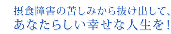 摂食障害の苦しみから抜け出して、あなたらしい幸せな人生を！