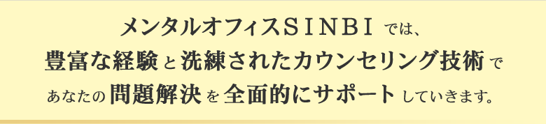 メンタルオフィスSINBIでは、豊富な経験と洗練されたカウンセリング技術であなたの問題解決を全面的にサポートしていきます。