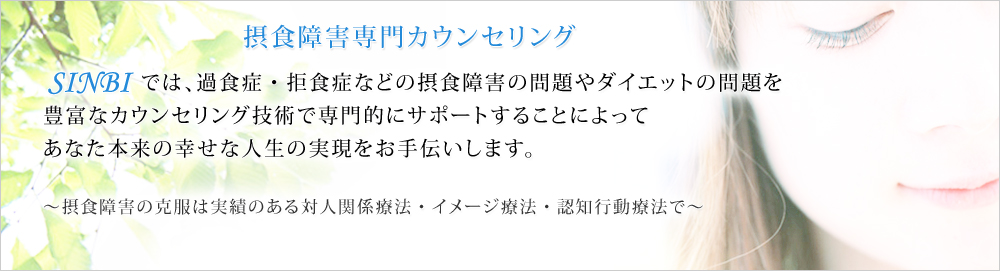 SINBIでは、過食症・拒食症などの摂食障害の問題やダイエットの問題を豊富なカウンセリング技術で専門的にサポートすることによってあなた本来の幸せな人生の実現をお手伝いします。