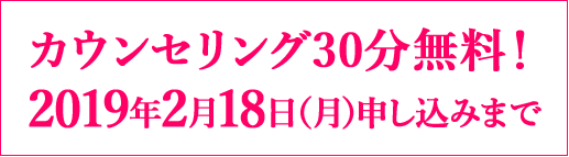 カウンセリング30分無料！2019年2月18日（月）申し込みまで