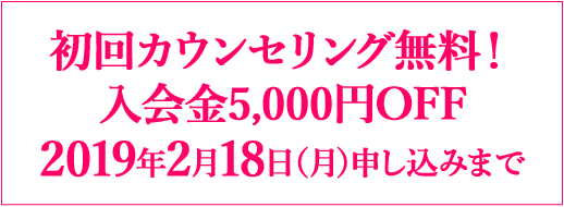 初回カウンセリング無料！入会金5,000円OFF 2019年2月18日（月）申し込みまで