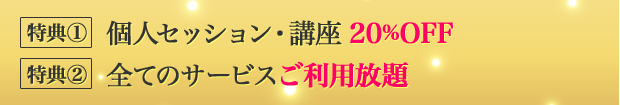 特典① 個人セッション・講座20%OFF　特典② 全てのサービスご利用放題